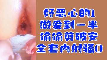 变态福利好恶心的1做爱到一半偷偷剪破安全套内射骚0封面