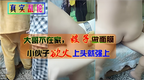 大哥不在家嫂子做面膜小伙子欲火上头就强上封面