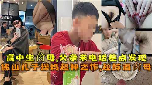 高中生操母父亲来电话差点发现佛山儿子操妈超神之作趁醉酒操母封面