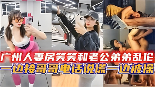 广州人妻和老公弟弟乱伦一边接哥哥电话说谎一边被操封面
