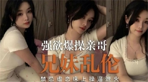 剧情强欲爆操亲哥兄妹乱伦禁忌虐恋床上操逼泄火封面