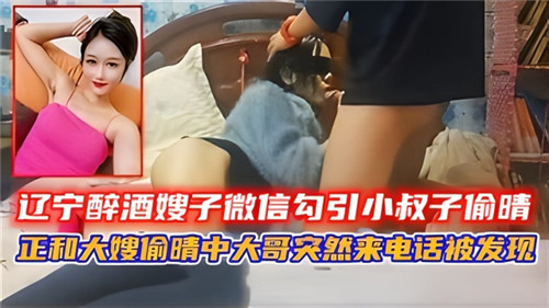 辽宁醉酒嫂子微信勾引小叔子偷情正和大嫂偷情中大哥突然来电话被发现封面