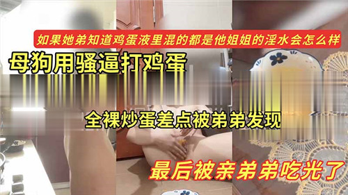 母狗用骚逼打鸡蛋全裸炒蛋差点被弟弟发现最后被亲弟弟吃光了封面