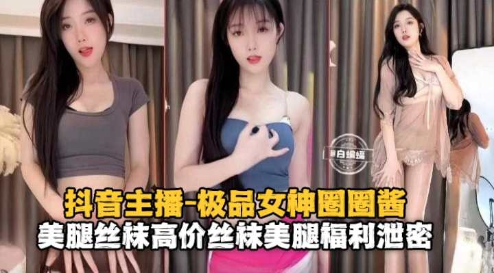 抖音主播-极品女神圈圈酱美腿丝袜高价丝袜美腿福利泄密封面