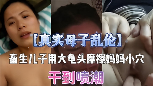 真实母子乱伦畜生儿子用龟头摩擦妈妈小穴干到喷潮封面
