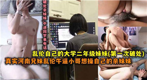 真实河南兄妹乱伦牛逼小哥操自己上大学的妹妹封面