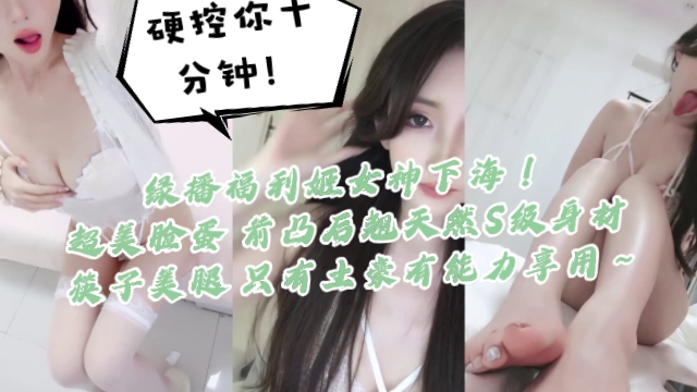 绿播福利姬女神下海硬控你十分钟一看就高端货超美脸蛋前凸后翘天然S级身材筷子美腿只有土豪有能力享用封面
