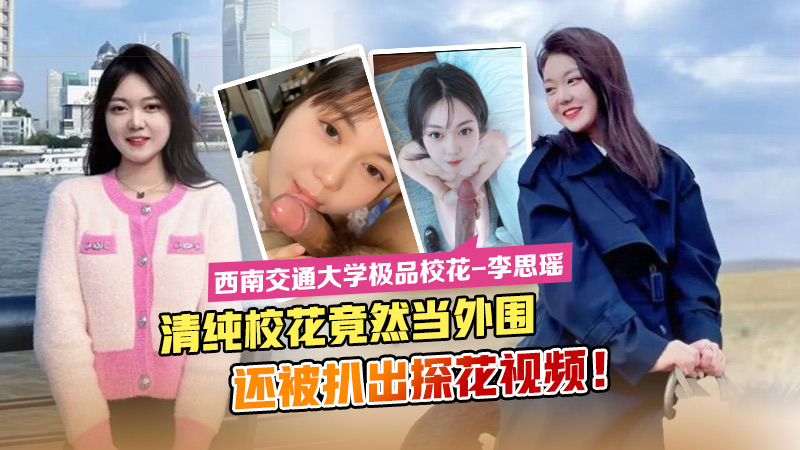 西南交通大学极品校花李思瑶清纯校花竟然下海当外围还被扒出探花视频萝莉白虎可爱学生自慰封面