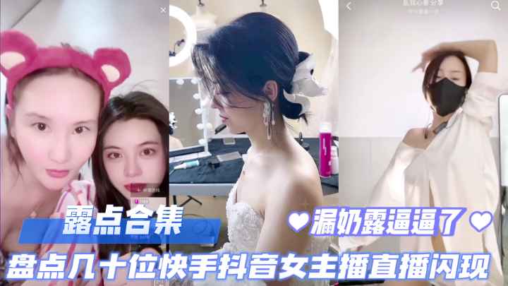 直播露点合集盘点几十位快手抖音女主播直播露点闪现露奶露逼封面