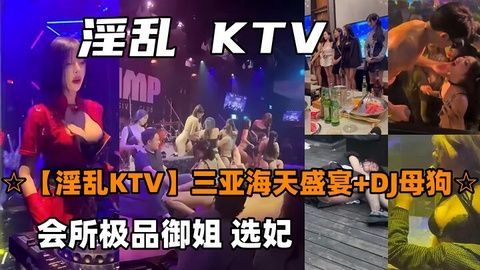 淫乱KTV三亚海天盛宴DJ母狗会所极品御姐选妃封面