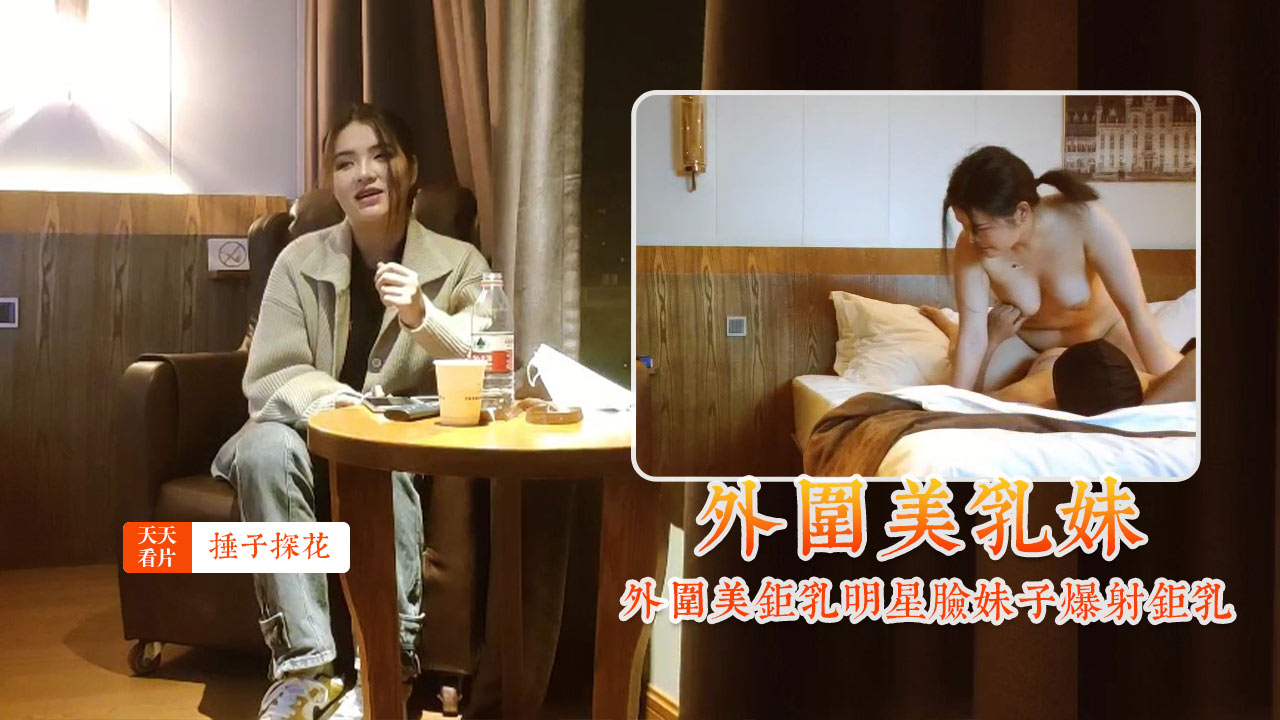 锤子探花外围美巨乳明星脸妹子爆射巨乳封面