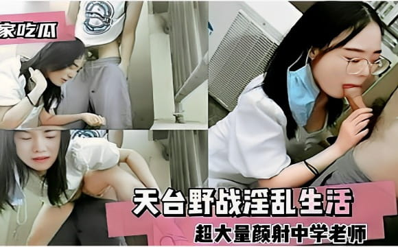 独家吃瓜天台野战淫乱生活超大量颜射中学老师封面