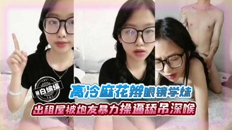 高冷麻花板眼镜学妹出租屋被炮友暴力操逼吃屌深喉封面