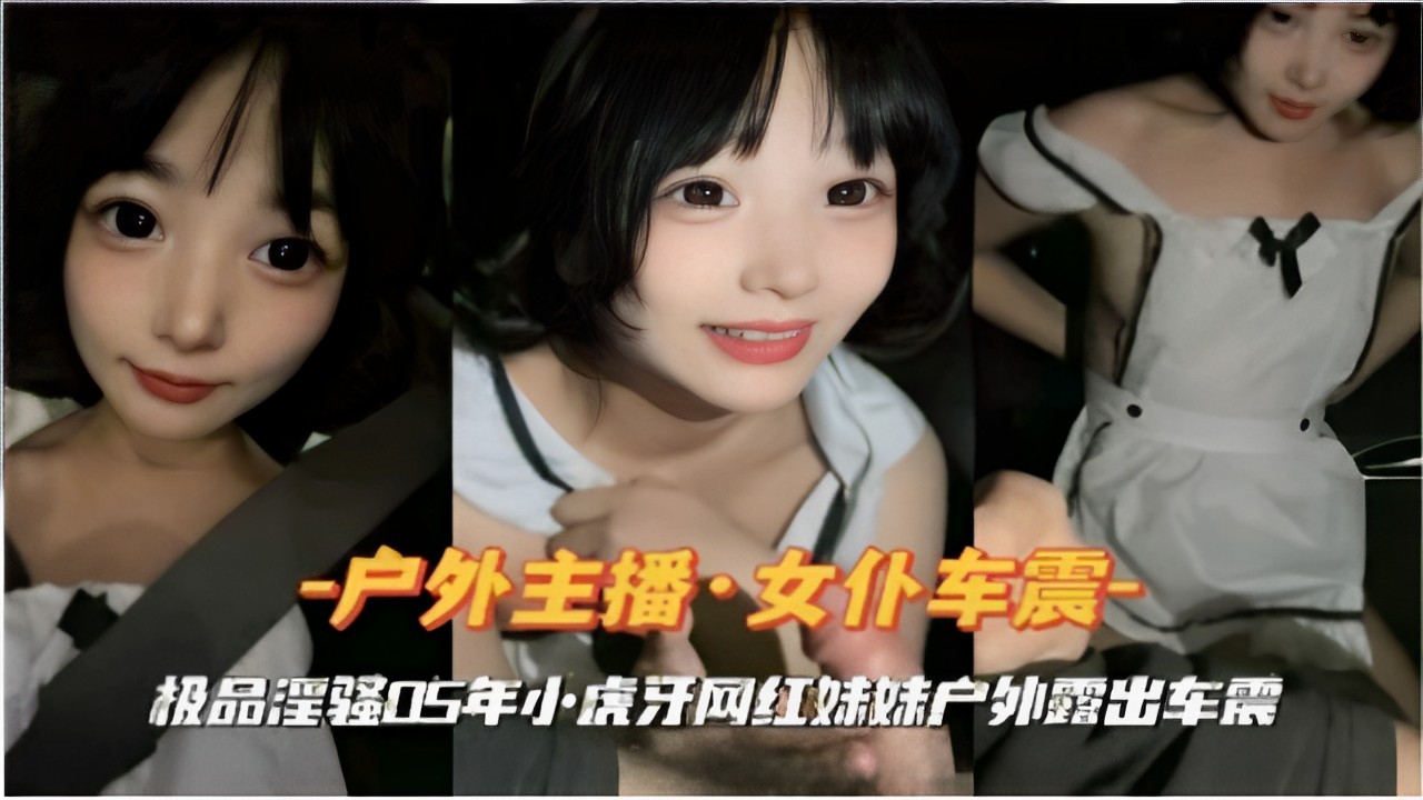 -户外主播女仆车震极品淫强05年小虎牙网红妹妹户外露出车震封面