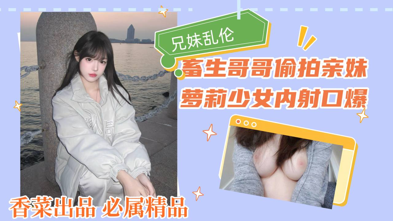 兄妹乱伦！畜生哥哥偷拍亲妹，萝莉少女内射口爆！封面