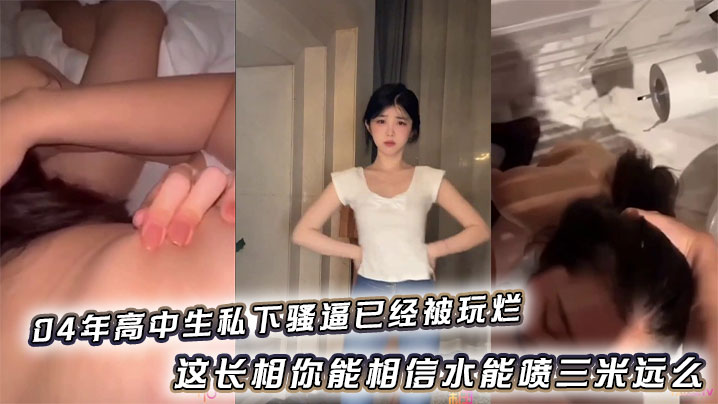 04年高中生私下骚逼已经被玩烂_这长相你能相信水能喷三米远么封面