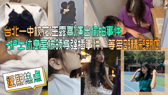 近期热点台北一中校花王露熹演出偷拍事件护士休息室被领导强插事件等多部精彩新瓜封面