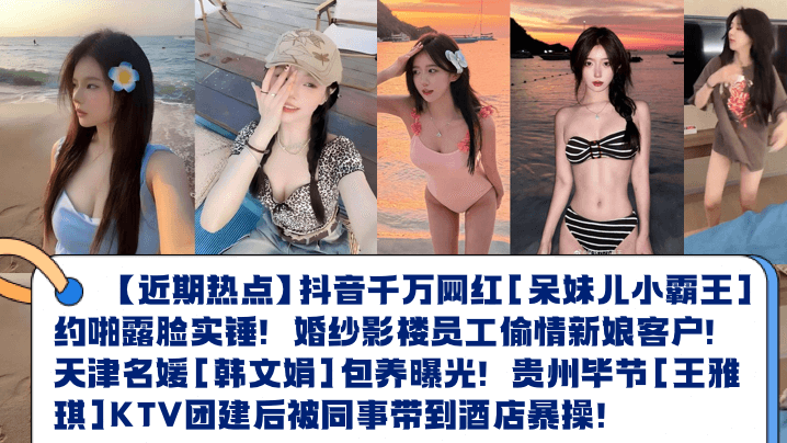 近期热点抖音千万网红呆妹儿小霸王约啪露脸实锤婚纱影楼员工偷情新娘客户天津名媛韩文娟包养曝光贵州毕节王雅琪KTV团建后被同事带到酒店暴操封面