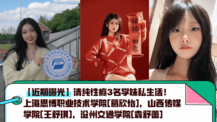 近期曝光清纯性瘾3名学妹私生活上海思博职业技术学院葛欣怡山西传媒学院王舒琪沧州交通学院袁舒蕾封面