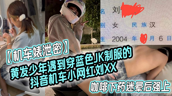 机车婊泄密黄发少年遇到穿蓝色JK制服的抖音机车小网红刘XX假装是她粉丝套近乎咖啡下药迷晕后强上封面