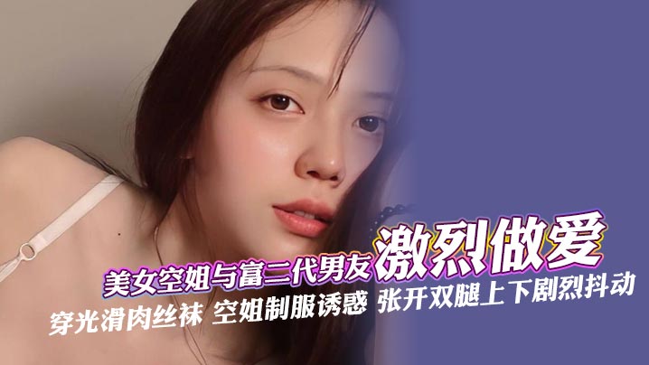美女空姐与富二代男友激烈做爱穿光滑肉丝袜空姐制服诱惑张开双腿上下剧烈抖动深喉口交肆意舔还被手指快速抽插最后被无套内射封面