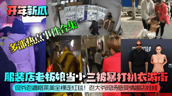开年新瓜服装店老板娘当小三被暴打扒衣游街侃爷老婆格莱美全裸走红毯老大爷现场感受情趣店娃娃等多部热点事件合集封面