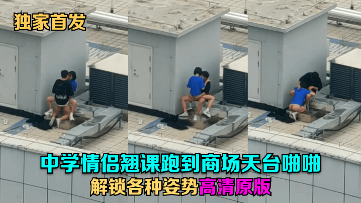 独家首发中学情侣翘课跑到商场天台啪啪解锁各种姿势高清原版封面