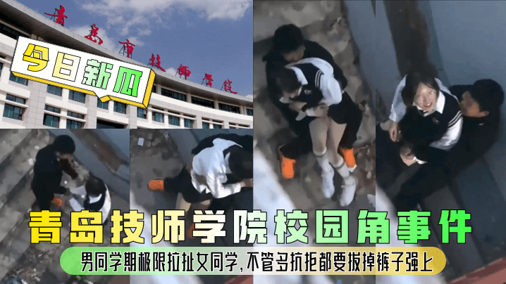 今日新瓜青岛技师学院校园角事件男同学期极限拉扯女同学不管多抗拒都要拔掉裤子强上封面