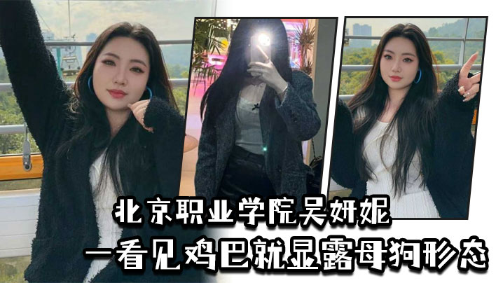 北京职业学院吴妍妮平时高高在上的样子一看见鸡巴就显露母狗形态封面