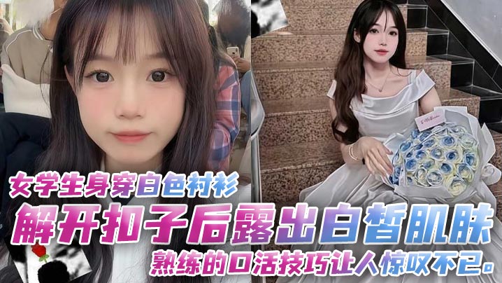 女学生身穿白色衬衫解开扣子后露出白皙肌肤熟练的口活技巧让人惊叹不已封面