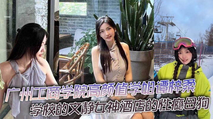 广州工商学院高颜值学姐谭梓柔学校的文静女神酒店的性瘾母狗平时高冷御姐风操起来逼拍起视频那就不一样了兴奋之下被猛干到高潮迭起胡言乱语封面