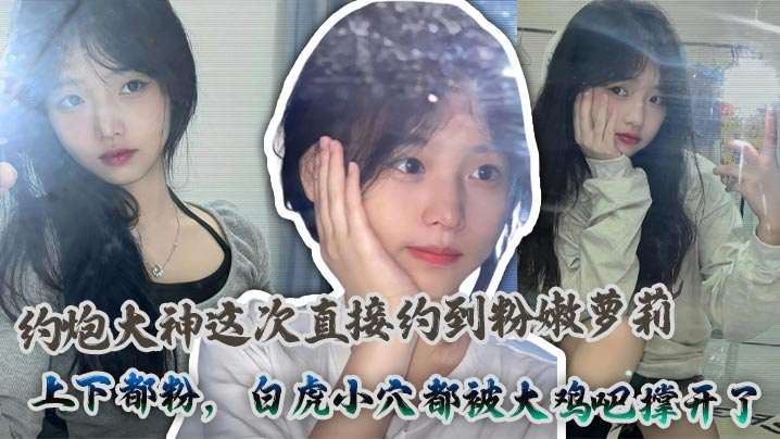 约炮大神这次直接约到粉嫩萝莉上下都粉白虎小穴都被大鸡吧撑开了封面