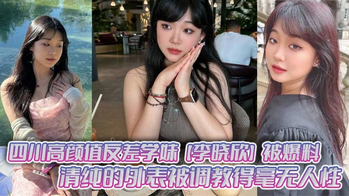 四川高颜值反差学妹李晓欣被爆料清纯的外表被调教得毫无人性主动献身玩多人运动封面