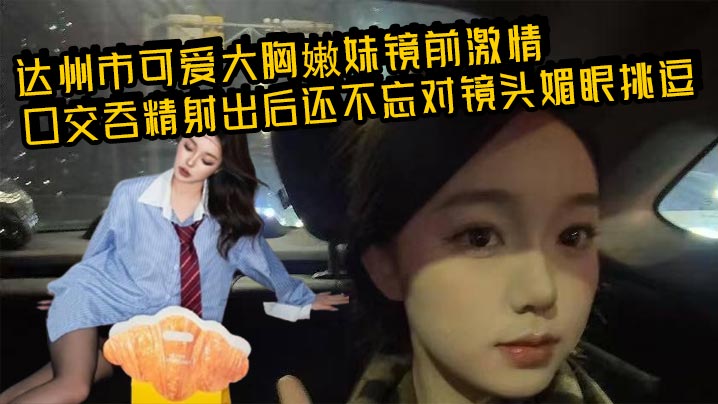 达州市可爱大胸嫩妹镜前激情口交吞精射出后还不忘对镜头媚眼挑逗画面香艳至极封面