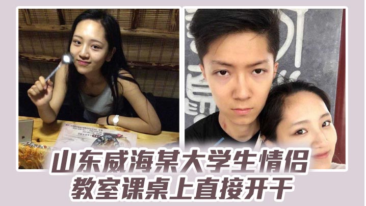 山东威海某大学生情侣教室课桌上直接开干分手后视频流出清纯样子让人想起初恋封面