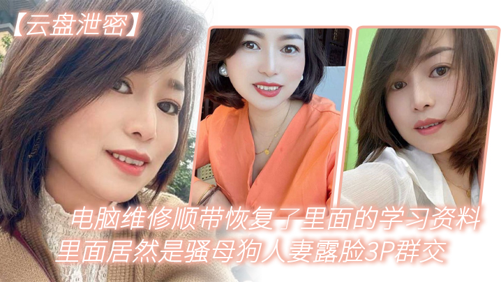 云盘泄密电脑维修顺带恢复了里面的学习资料里面居然是骚母狗人妻露脸3P群交封面
