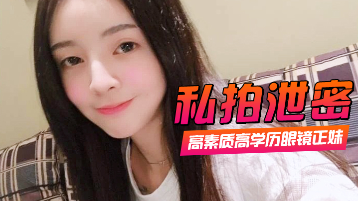 私拍泄密高素质高学历眼镜正妹一镜到底全程露脸精彩对话身材一级棒肏翻她口爆封面