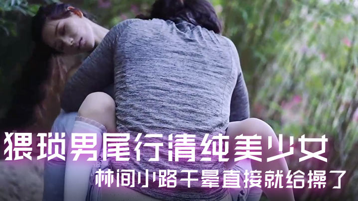 精彩剧情猥琐男尾行清纯美少女林间小路干晕直接就给操了画面感十足封面