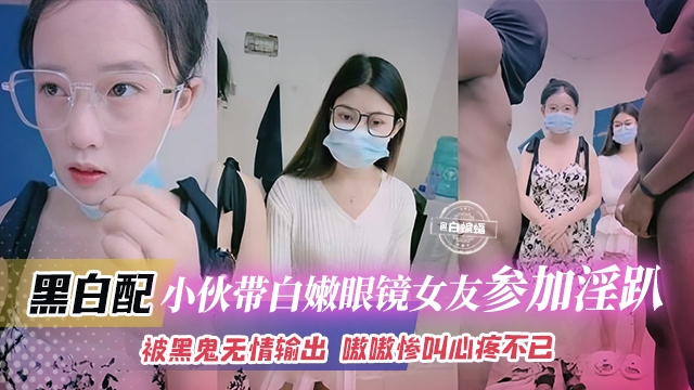 黑白配-小伙带着白嫩眼镜女友参加淫乱群P被黑鬼无情输出嗷嗷叫心疼不已封面