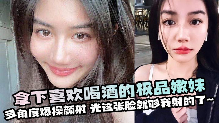 拿下喜欢喝酒的极品嫩妹多角度爆操颜射光这张脸就够我射的了封面