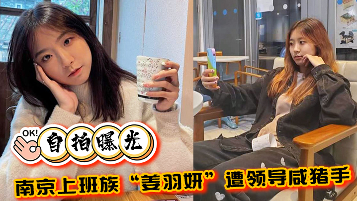自拍曝光南京上班族姜羽妍遭领导咸猪手选择同归于尽主动约炮最后曝光封面