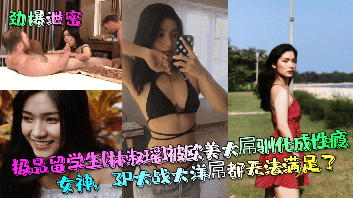 劲爆泄密极品留学生林淑瑶被欧美大屌驯化成性瘾女神3P大战大洋屌都无法满足了封面
