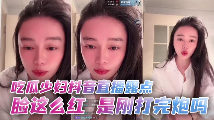 吃瓜少妇抖音直播露点脸这么红是刚打完炮吗封面