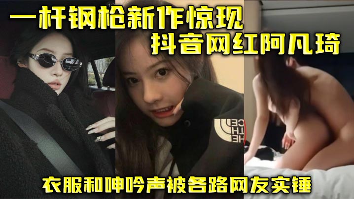 一杆钢枪新作惊现抖音网红阿凡琦衣服和呻吟声被各路网友实锤封面