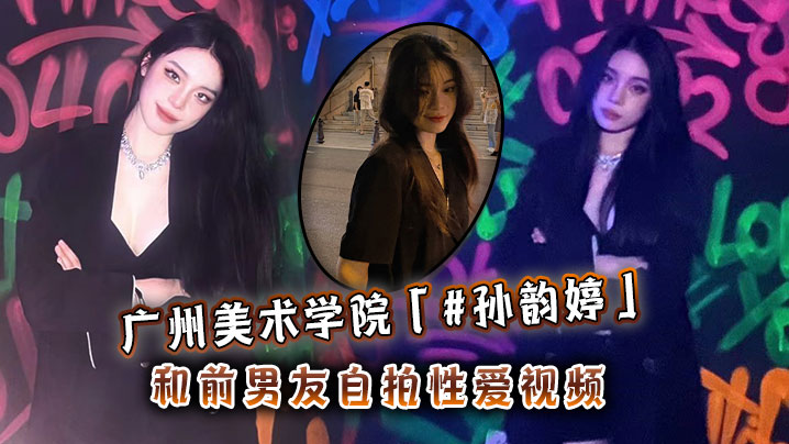 广州美术学院孙韵婷和前男友自拍性爱视频封面