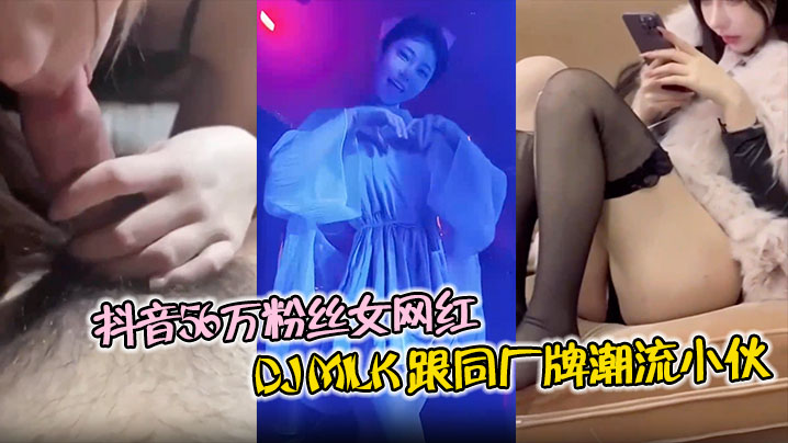 抖音56万粉丝女网红DJMilk跟同厂牌潮流小伙4P视频流出一边被操还一边问你射了没封面