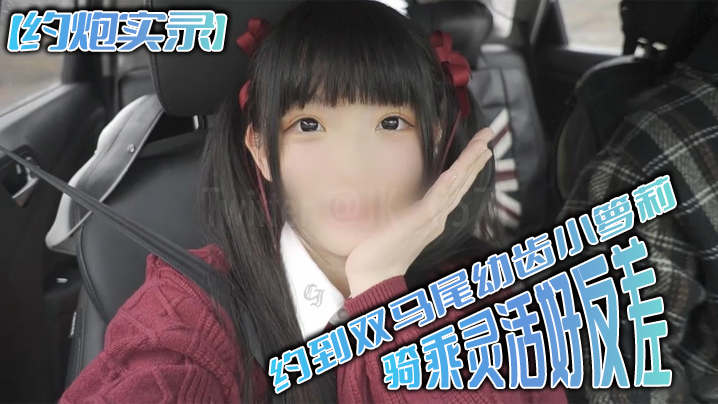 约炮实录约到双马尾幼齿小萝莉骑乘灵活好反差封面