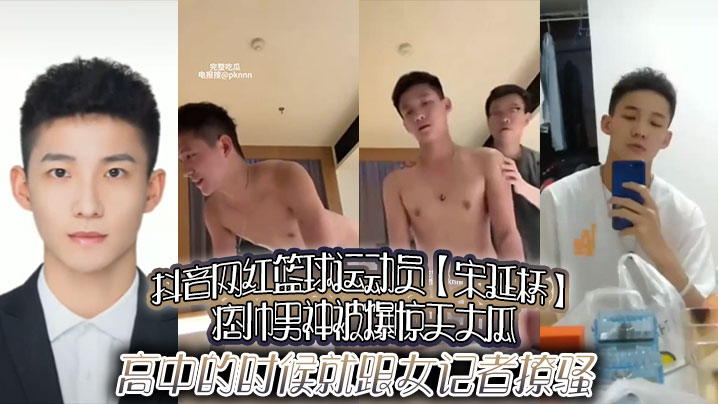 抖音网红篮球运动员宋延桥痞帅男神被爆惊天大瓜高中的时候就跟女记者撩骚更有男女通吃的不雅视频流出封面