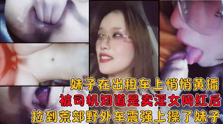 妹子在出租车上黄播被司机知道后拉到荒郊野外在车上给操了封面