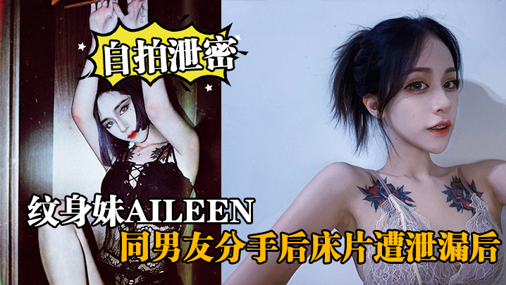 自拍泄密纹身妹Aileen同男友分手后床片遭泄漏后纹身妹得知后约男友去酒店交谈要求删除结果又被操了一封面